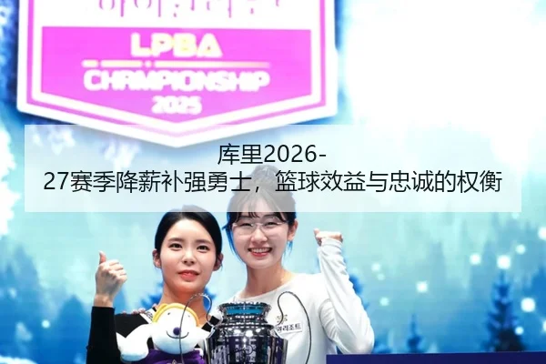 库里2026-27赛季降薪补强勇士，篮球效益与忠诚的权衡