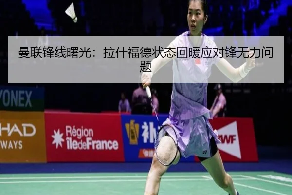 曼联锋线曙光：拉什福德状态回暖应对锋无力问题