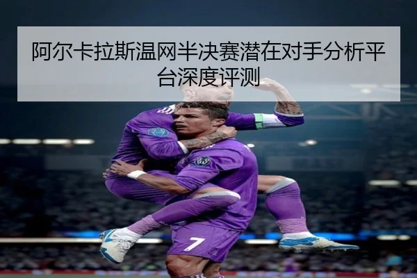 阿尔卡拉斯温网半决赛潜在对手分析平台深度评测