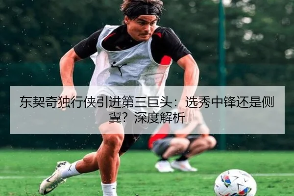 东契奇独行侠引进第三巨头：选秀中锋还是侧翼？深度解析