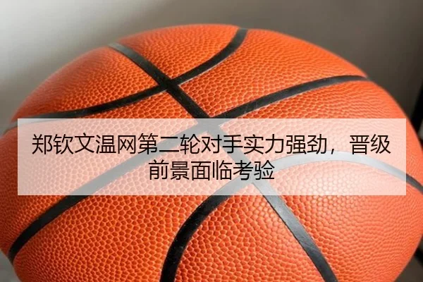 郑钦文温网第二轮对手实力强劲，晋级前景面临考验